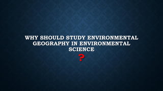 WHY SHOULD STUDY ENVIRONMENTAL
GEOGRAPHY IN ENVIRONMENTAL
SCIENCE
?
 