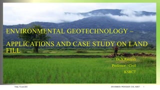 ENVIRONMENTAL GEOTECHNOLOGY –
APPLICATIONS AND CASE STUDY ON LAND
FILL
Dr.N.Ramesh
Professor / Civil
KSRCT
Friday, 16 June 2023 DR.N.RAMESH, PROFESSOR / CIVIL, KSRCT 1
 