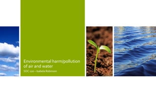 Environmental harm/pollution
of air and water
SOC 120 – Isabela Robinson
 