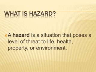 WHAT IS HAZARD?
A hazard is a situation that poses a
level of threat to life, health,
property, or environment.
 