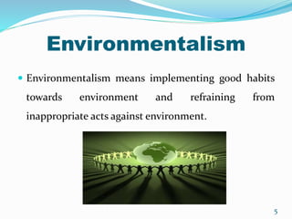 Environmentalism
 Environmentalism means implementing good habits
towards environment and refraining from
inappropriate acts against environment.
5
 