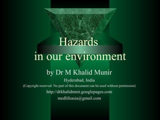 Hazards
in our environment
by Dr M Khalid Munir
Hyderabad, India
(Copyright reserved. No part of this document can be used without permission)
http://drkhalidmnir.googlepages.com
medlifeasia@gmail.com
 