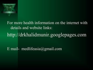 For more health information on the internet with
details and website links:
http://drkhalidmunir.googlepages.com
E mail- medlifeasia@gmail.com
 
