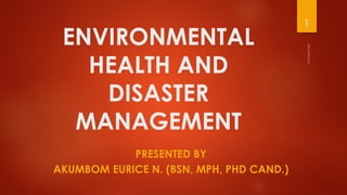ENVIRONMENTAL
HEALTH AND
DISASTER
MANAGEMENT
PRESENTED BY
AKUMBOM EURICE N. (BSN, MPH, PHD CAND.)
1
 