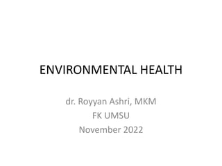 ENVIRONMENTAL HEALTH
dr. Royyan Ashri, MKM
FK UMSU
November 2022
 