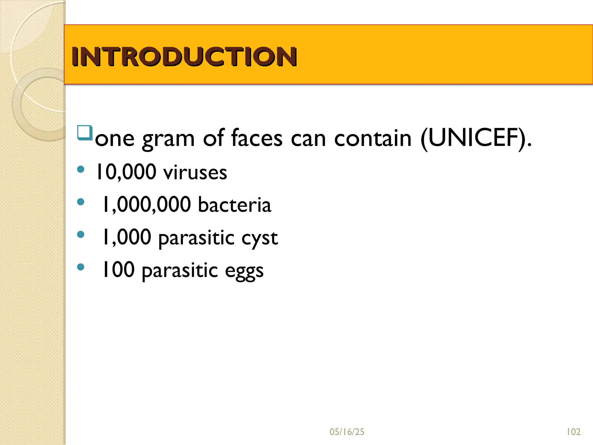 INTRODUCTION
INTRODUCTION
one gram of faces can contain (UNICEF).
 10,000 viruses
 1,000,000 bacteria
 1,000 parasitic cyst
 100 parasitic eggs
102
05/16/25
 