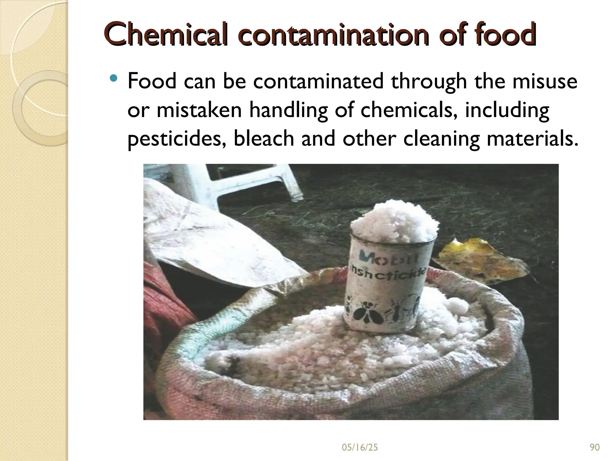 Chemical contamination of food
Chemical contamination of food
 Food can be contaminated through the misuse
or mistaken handling of chemicals, including
pesticides, bleach and other cleaning materials.
05/16/25 90
 