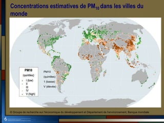 Concentrations estimatives de PM10 dans les villes du
monde
© Groupe de recherche sur l’économique du développement et Département de l’environnement, Banque mondiale
PM10
(quintiles)
1 (basse)
V (élevée)
 
