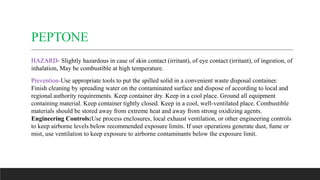 PEPTONE
HAZARD- Slightly hazardous in case of skin contact (irritant), of eye contact (irritant), of ingestion, of
inhalat...