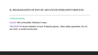 3. DEGRADATION OF DYE BYADVANCED OXIDATION PROCESS:
TITANIUM DIOXIDE:
HAZARD- Not combustible, Redness in eyes.
PREVENTION...