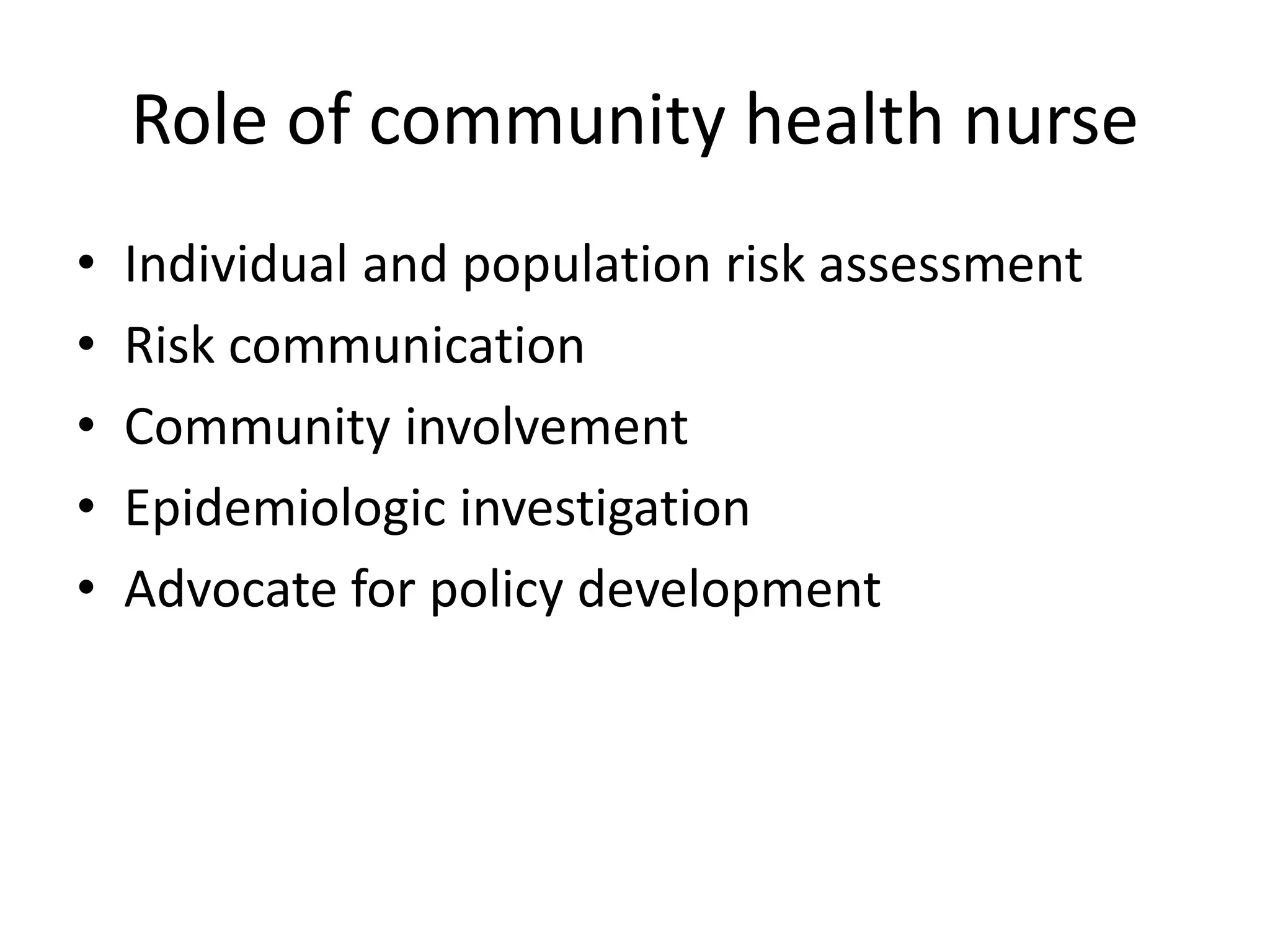 Role of community health nurse
• Individual and population risk assessment
• Risk communication
• Community involvement
• Epidemiologic investigation
• Advocate for policy development
 