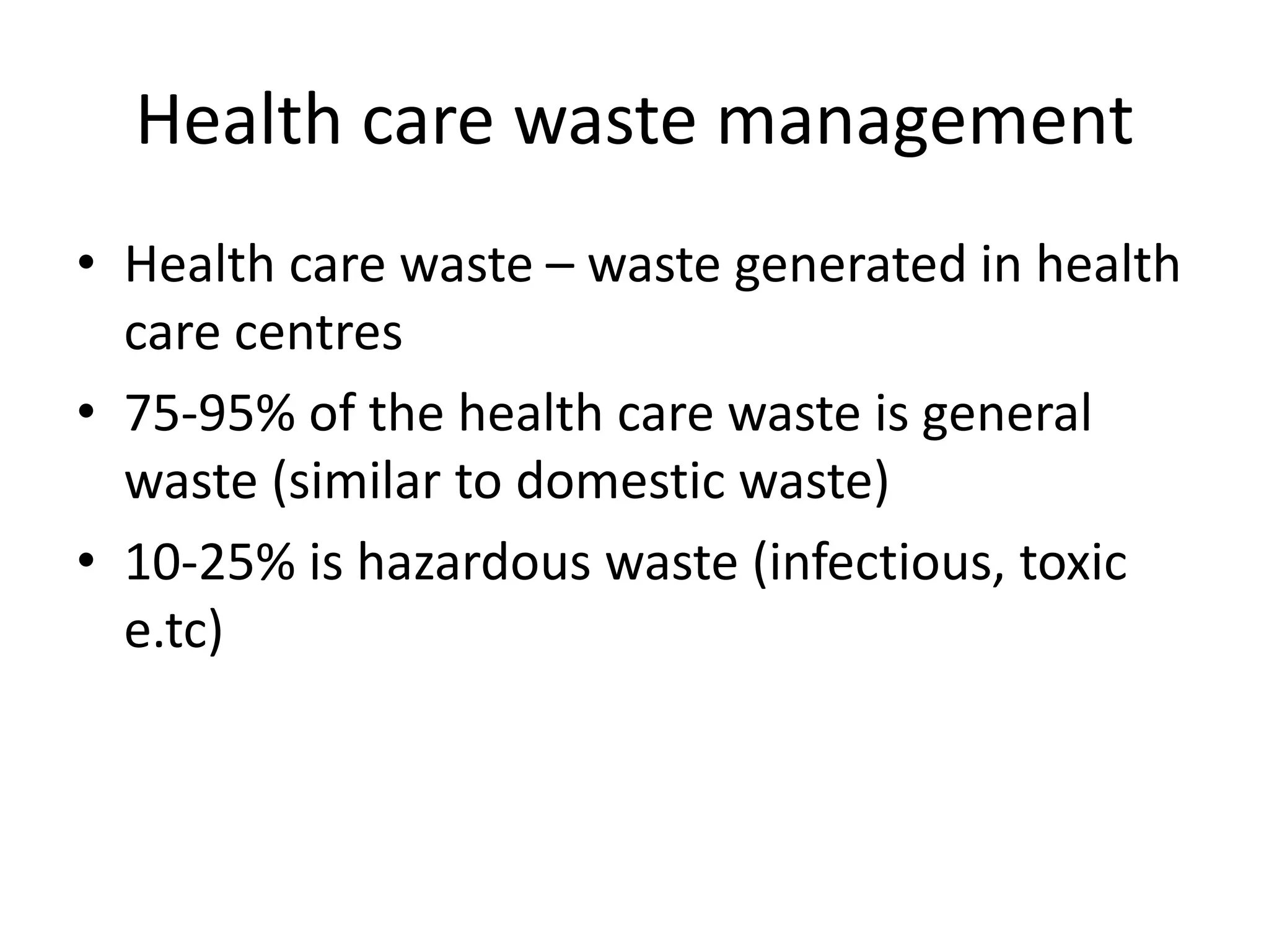 Health care waste management
• Health care waste – waste generated in health
care centres
• 75-95% of the health care waste is general
waste (similar to domestic waste)
• 10-25% is hazardous waste (infectious, toxic
e.tc)
 