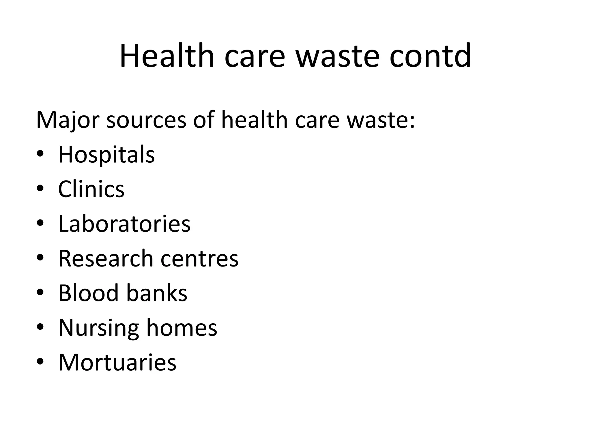 Health care waste contd
Major sources of health care waste:
• Hospitals
• Clinics
• Laboratories
• Research centres
• Blood banks
• Nursing homes
• Mortuaries
 