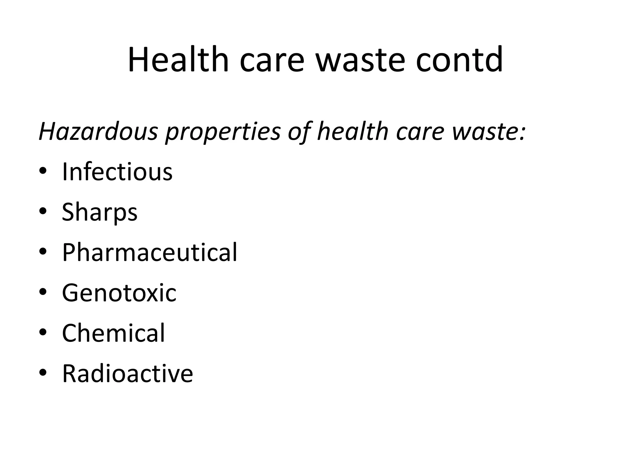 Health care waste contd
Hazardous properties of health care waste:
• Infectious
• Sharps
• Pharmaceutical
• Genotoxic
• Chemical
• Radioactive
 