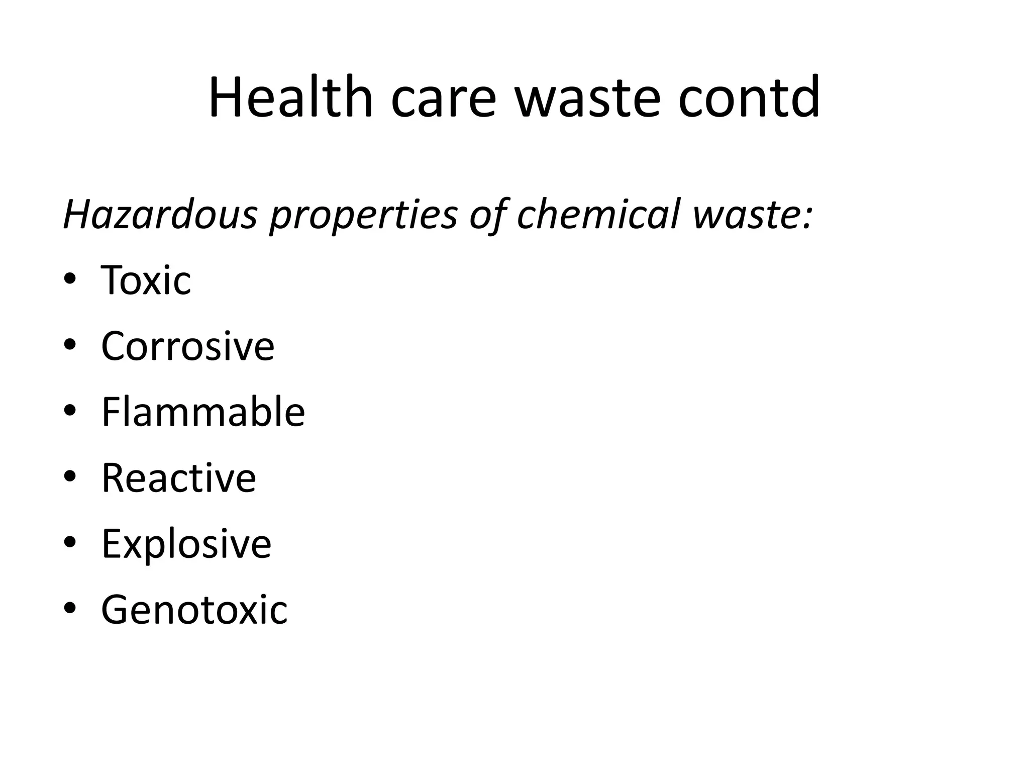 Health care waste contd
Hazardous properties of chemical waste:
• Toxic
• Corrosive
• Flammable
• Reactive
• Explosive
• Genotoxic
 