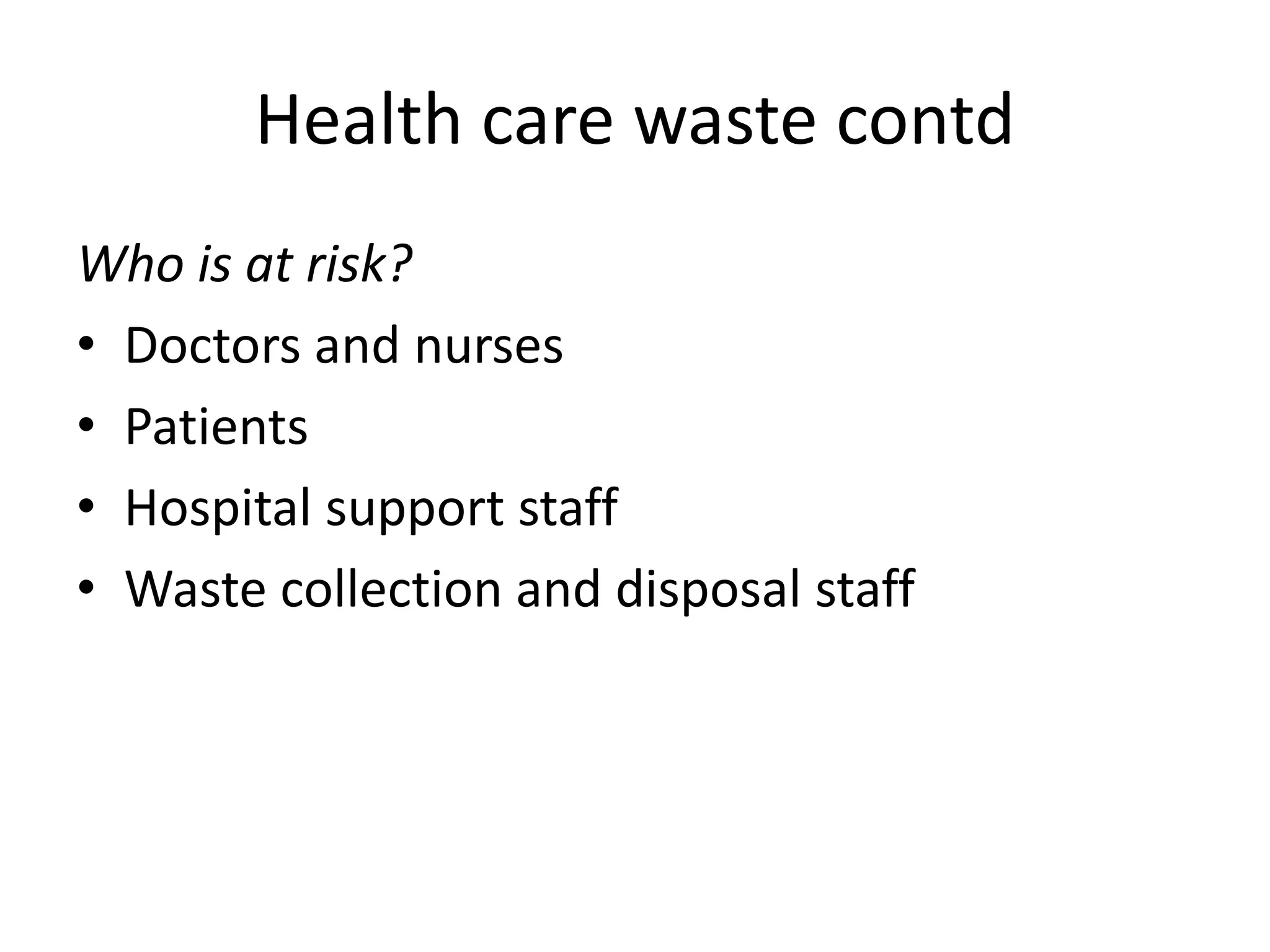 Health care waste contd
Who is at risk?
• Doctors and nurses
• Patients
• Hospital support staff
• Waste collection and disposal staff
 