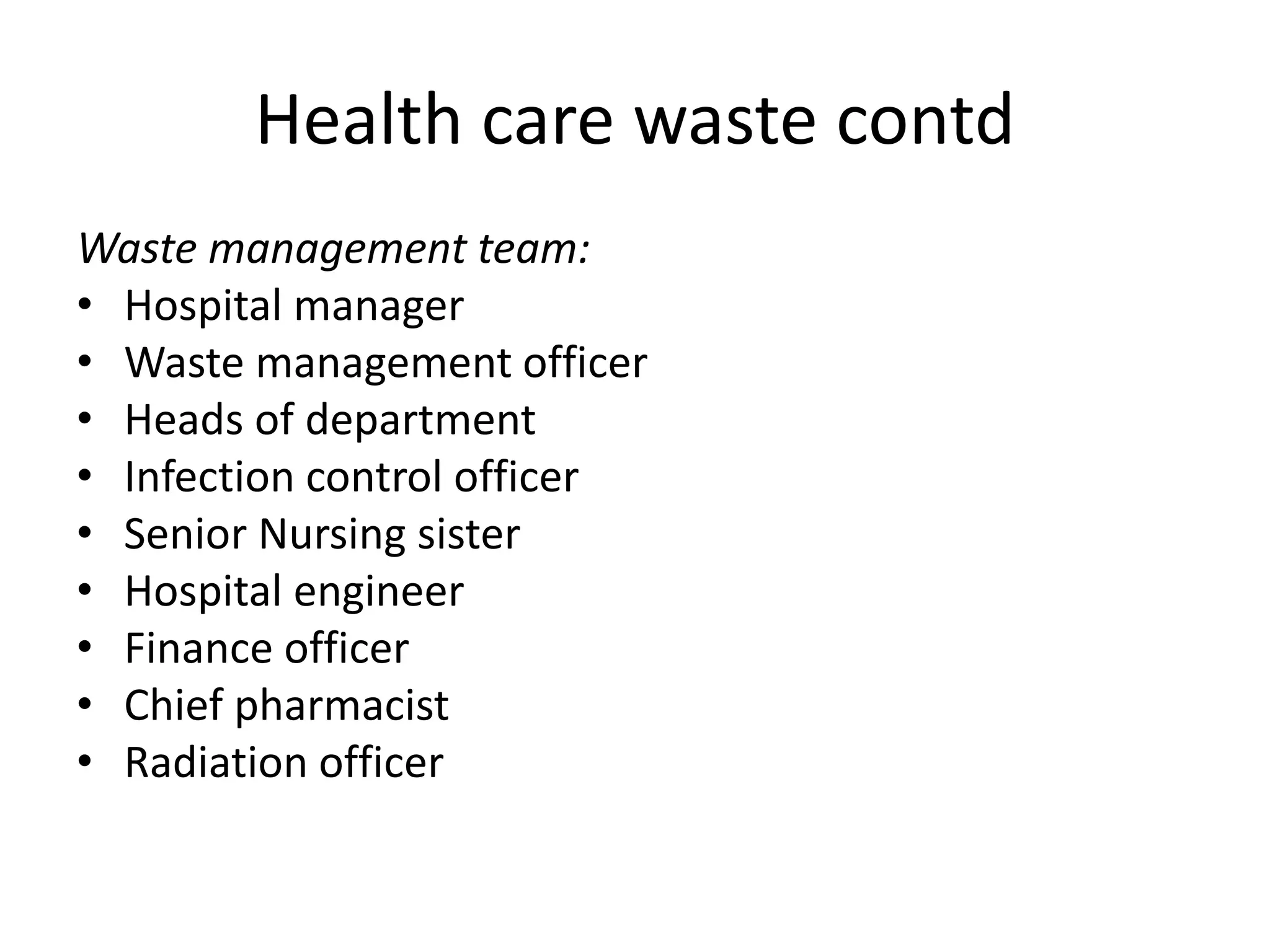 Health care waste contd
Waste management team:
• Hospital manager
• Waste management officer
• Heads of department
• Infection control officer
• Senior Nursing sister
• Hospital engineer
• Finance officer
• Chief pharmacist
• Radiation officer
 