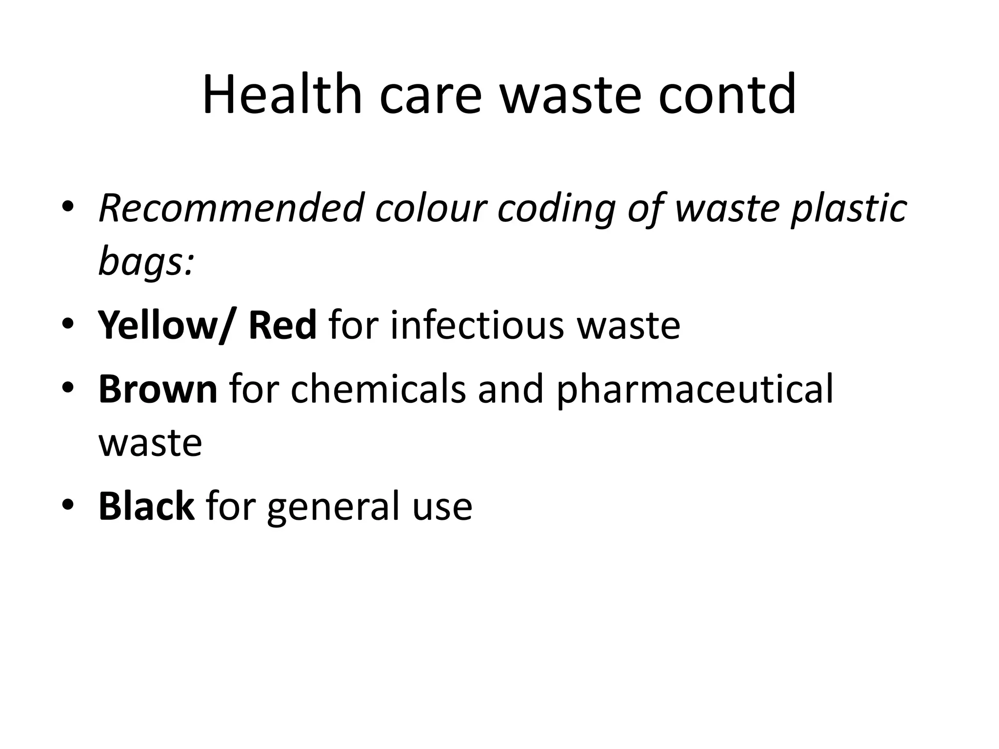 Health care waste contd
• Recommended colour coding of waste plastic
bags:
• Yellow/ Red for infectious waste
• Brown for chemicals and pharmaceutical
waste
• Black for general use
 