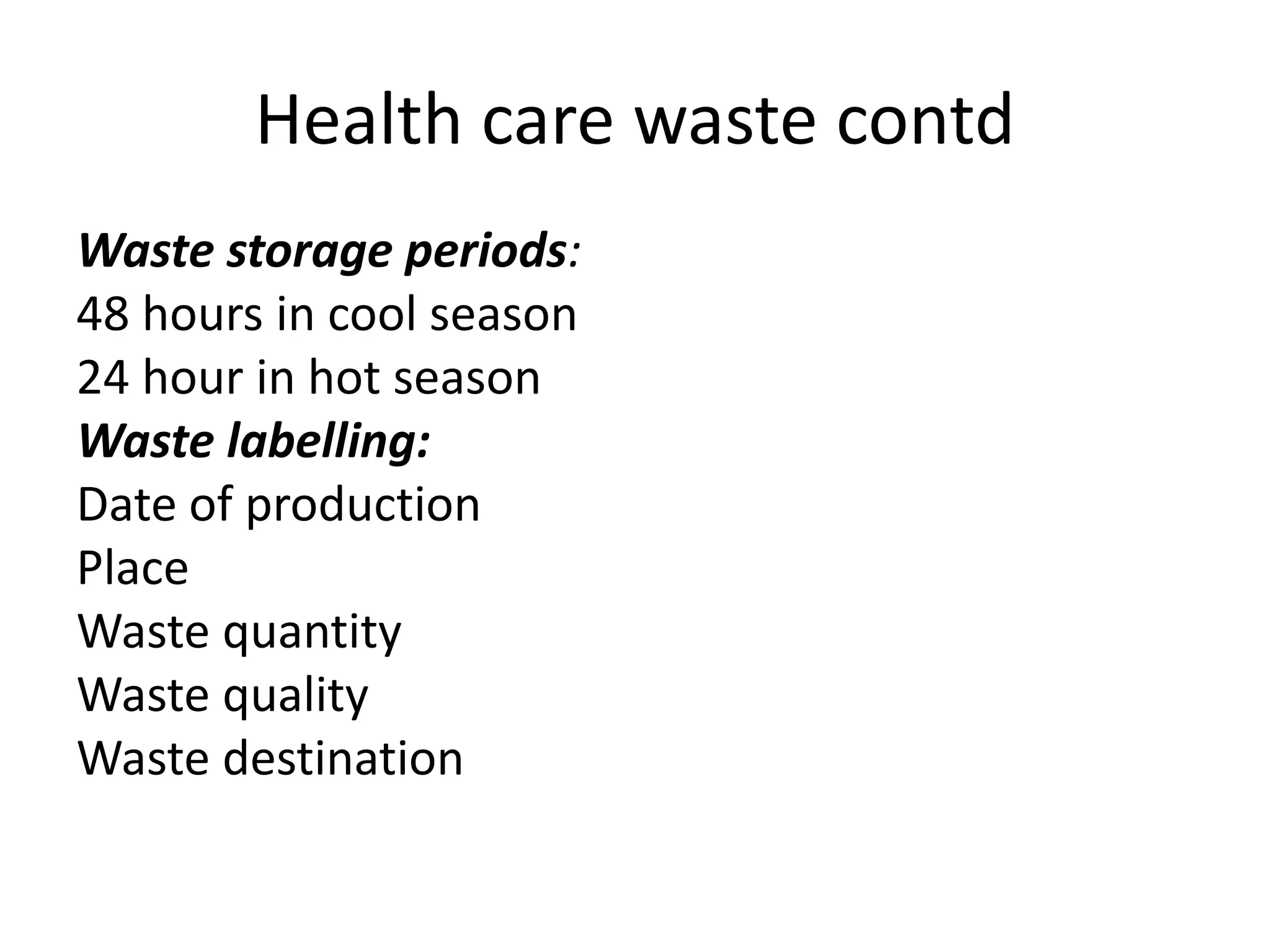 Health care waste contd
Waste storage periods:
48 hours in cool season
24 hour in hot season
Waste labelling:
Date of production
Place
Waste quantity
Waste quality
Waste destination
 