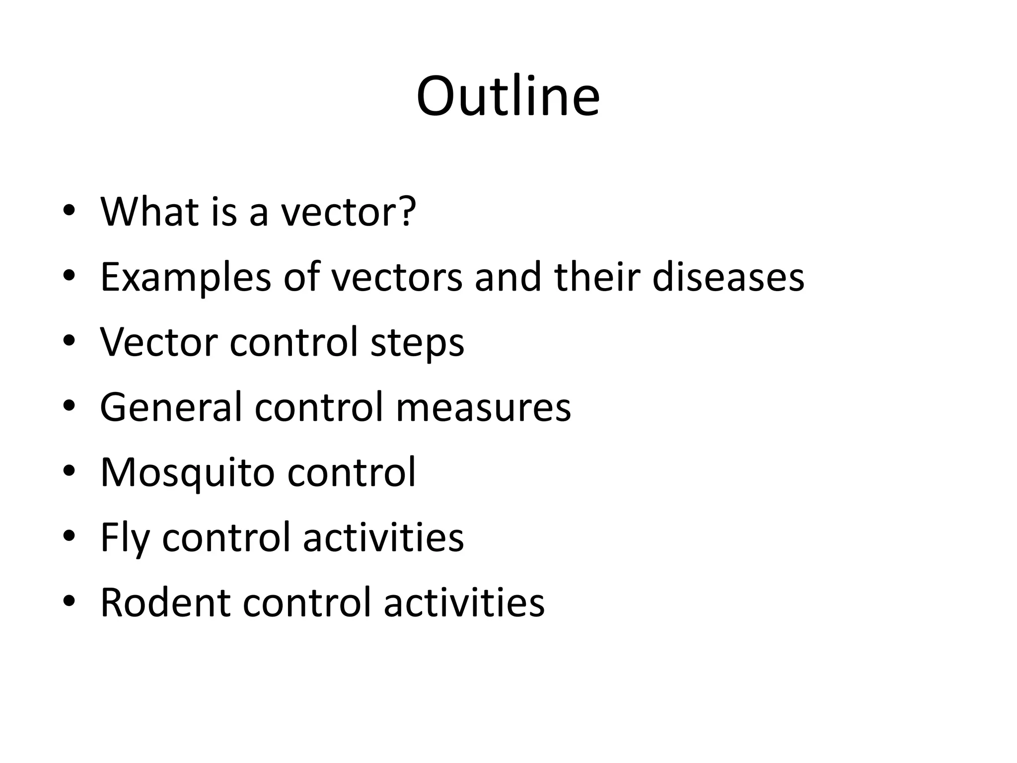 Outline
• What is a vector?
• Examples of vectors and their diseases
• Vector control steps
• General control measures
• Mosquito control
• Fly control activities
• Rodent control activities
 