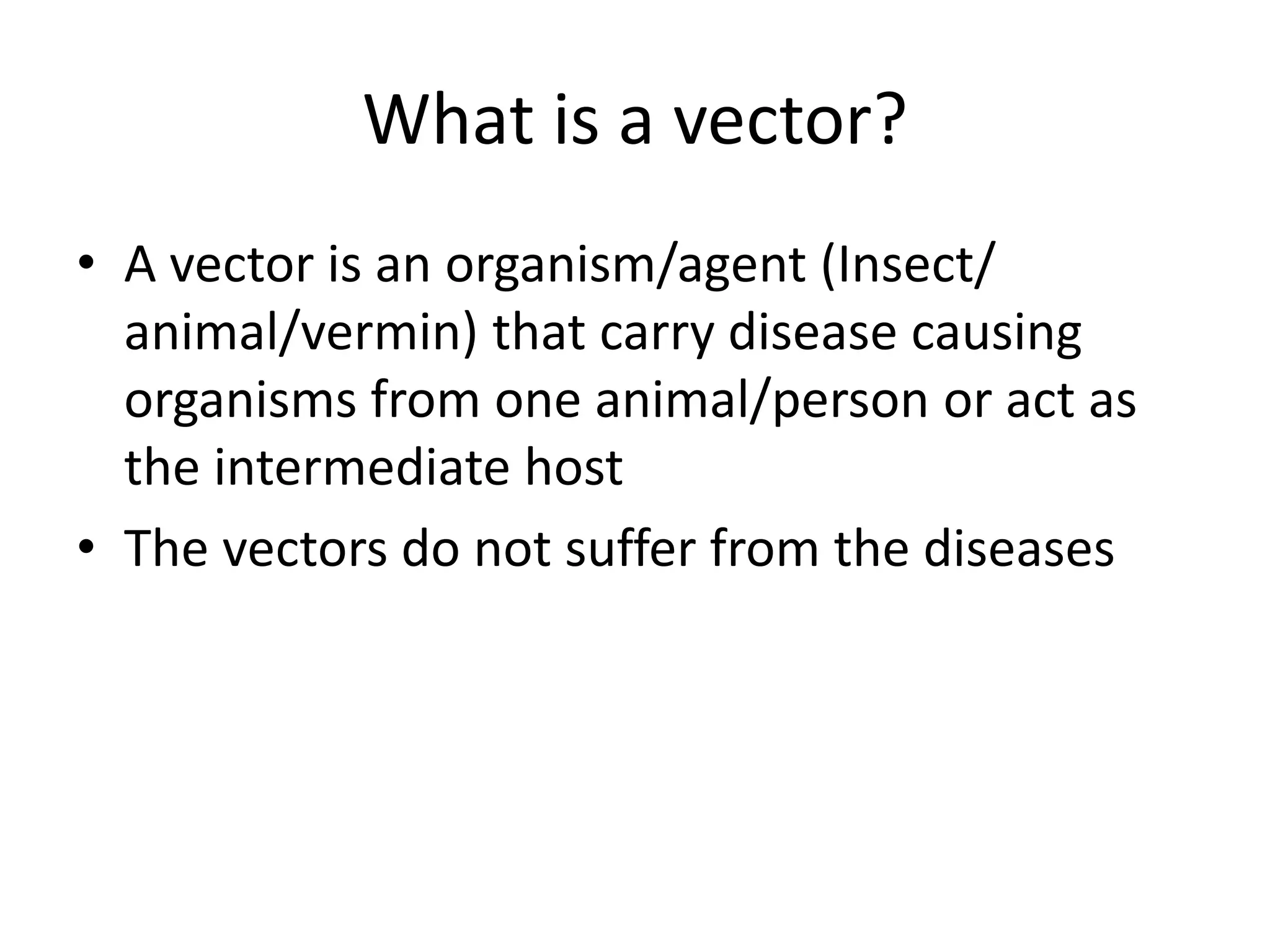 What is a vector?
• A vector is an organism/agent (Insect/
animal/vermin) that carry disease causing
organisms from one animal/person or act as
the intermediate host
• The vectors do not suffer from the diseases
 