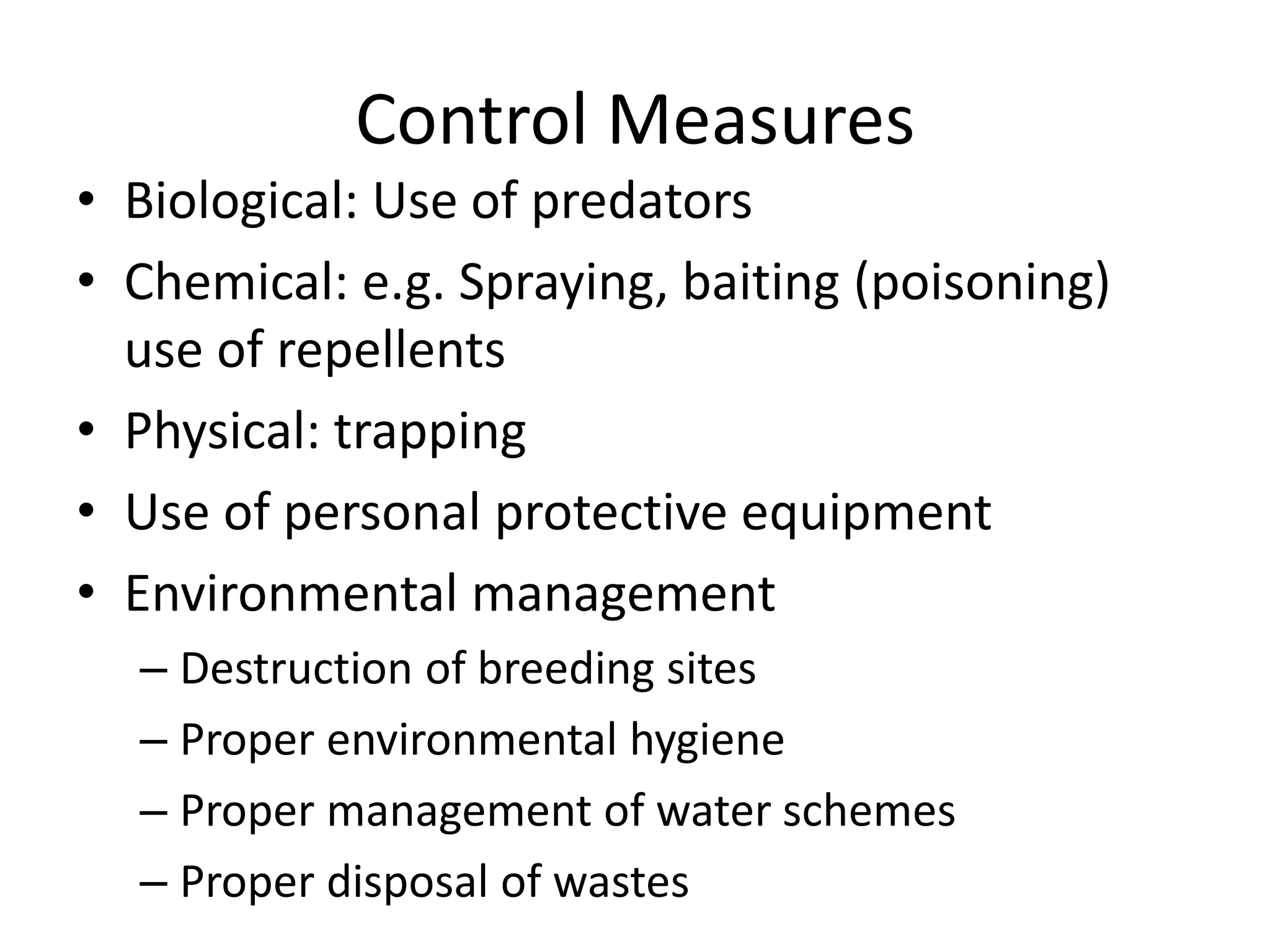 Control Measures
• Biological: Use of predators
• Chemical: e.g. Spraying, baiting (poisoning)
use of repellents
• Physical: trapping
• Use of personal protective equipment
• Environmental management
– Destruction of breeding sites
– Proper environmental hygiene
– Proper management of water schemes
– Proper disposal of wastes
 