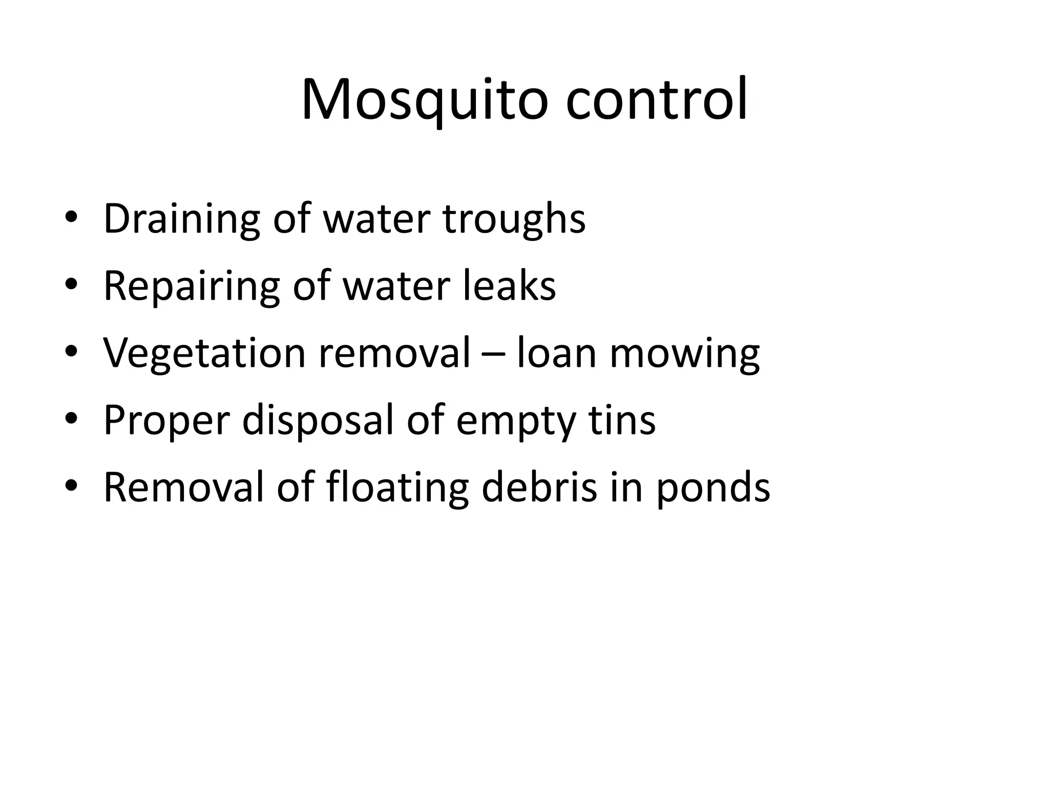Mosquito control
• Draining of water troughs
• Repairing of water leaks
• Vegetation removal – loan mowing
• Proper disposal of empty tins
• Removal of floating debris in ponds
 