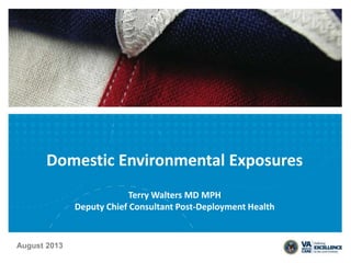 Domestic Environmental Exposures
Terry Walters MD MPH
Deputy Chief Consultant Post-Deployment Health
August 2013
 