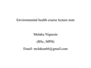 Environmental health course lecture note
Melaku Nigussie
(BSc, MPH)
Email: melakun66@gmail.com
 