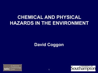CHEMICAL AND PHYSICAL
HAZARDS IN THE ENVIRONMENT



        David Coggon




             1
 