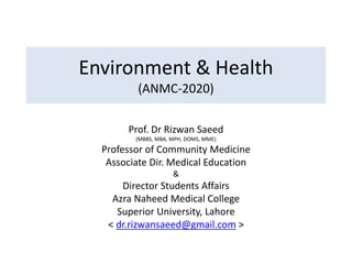 Environment & Health
(ANMC-2020)
Prof. Dr Rizwan Saeed
(MBBS, MBA, MPH, DOMS, MME)
Professor of Community Medicine
Associate Dir. Medical Education
&
Director Students Affairs
Azra Naheed Medical College
Superior University, Lahore
< dr.rizwansaeed@gmail.com >
 