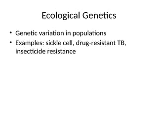Ecological Genetics
• Genetic variation in populations
• Examples: sickle cell, drug-resistant TB,
insecticide resistance
 