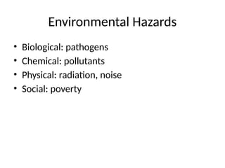 Environmental Hazards
• Biological: pathogens
• Chemical: pollutants
• Physical: radiation, noise
• Social: poverty
 