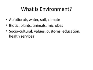What is Environment?
• Abiotic: air, water, soil, climate
• Biotic: plants, animals, microbes
• Socio-cultural: values, customs, education,
health services
 