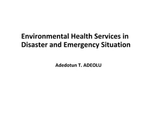 Environmental Health Services in
Disaster and Emergency Situation
Adedotun T. ADEOLU
 