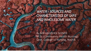 WATER - SOURCES AND
CHARACTERISTICS OF SAFE
AND WHOLESOME WATER
By-MR.ABHISHEK SHINDE
M.Sc.(Community Health Nursing)
Govt. College of Nursing, Nashik
 