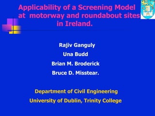 Applicability of a Screening Model
at motorway and roundabout sites
in Ireland.
Rajiv Ganguly
Una Budd
Brian M. Broderick
Bruce D. Misstear.
Department of Civil Engineering
University of Dublin, Trinity College
 
