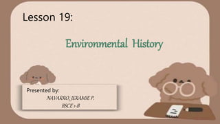 Environmental History
Lesson 19:
Presented by:
NAVARRO, JERAMIE P.
BSCE 1-B
 