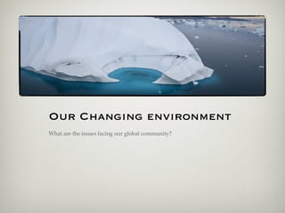 Our Changing environment
What are the issues facing our global community?
 