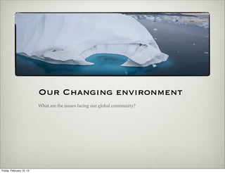 Our Changing environment
                          What are the issues facing our global community?




Friday, February 10, 12
 