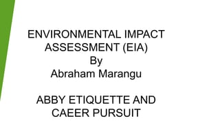 ENVIRONMENTAL IMPACT
ASSESSMENT (EIA)
By
Abraham Marangu
ABBY ETIQUETTE AND
CAEER PURSUIT
 