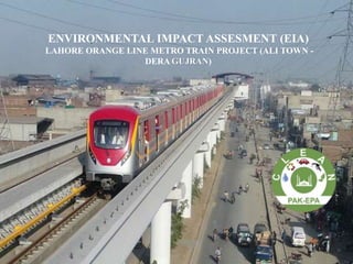 ENVIRONMENTAL IMPACT ASSESMENT (EIA)
LAHORE ORANGE LINE METRO TRAIN PROJECT (ALI TOWN -
DERA GUJRAN)
 