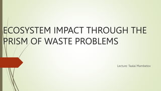 ECOSYSTEM IMPACT THROUGH THE
PRISM OF WASTE PROBLEMS
Lecture: Taalai Mambetov
 