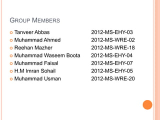 GROUP MEMBERS
 Tanveer Abbas 2012-MS-EHY-03
 Muhammad Ahmed 2012-MS-WRE-02
 Reehan Mazher 2012-MS-WRE-18
 Muhammad Waseem Boota 2012-MS-EHY-04
 Muhammad Faisal 2012-MS-EHY-07
 H.M Imran Sohail 2012-MS-EHY-05
 Muhammad Usman 2012-MS-WRE-20
 