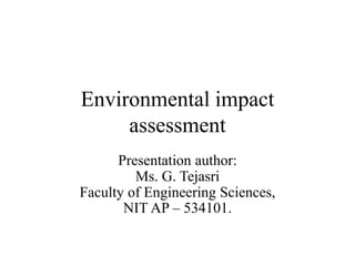 Environmental impact
assessment
Presentation author:
Ms. G. Tejasri
Faculty of Engineering Sciences,
NIT AP – 534101.
 