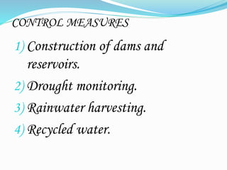 CONTROL MEASURES
1) Construction of dams and
reservoirs.
2) Drought monitoring.
3) Rainwater harvesting.
4) Recycled water.
 