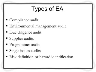 Types of EA
   Compliance audit
   Environmental management audit
   Due diligence audit
   Supplier audits
   Programmes audit
   Single issues audits
   Risk definition or hazard identification
 
