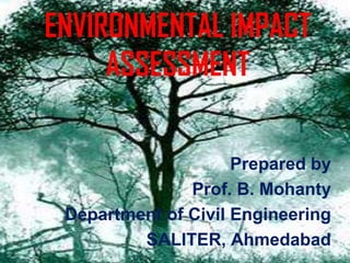 ENVIRONMENTAL IMPACT
     ASSESSMENT

                     Prepared by
               Prof. B. Mohanty
 Department of Civil Engineering
         SALITER, Ahmedabad
 