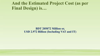 And the Estimated Project Cost (as per
Final Design) is…
BDT 205072 Million or,
USD 2.972 Billion (Including VAT and IT)
 