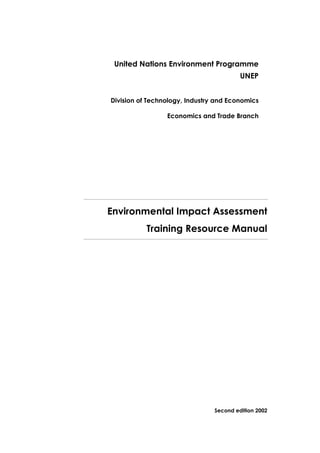 United Nations Environment Programme
UNEP
Division of Technology, Industry and Economics
Economics and Trade Branch
Environmental Impact Assessment
Training Resource Manual
Second edition 2002
 